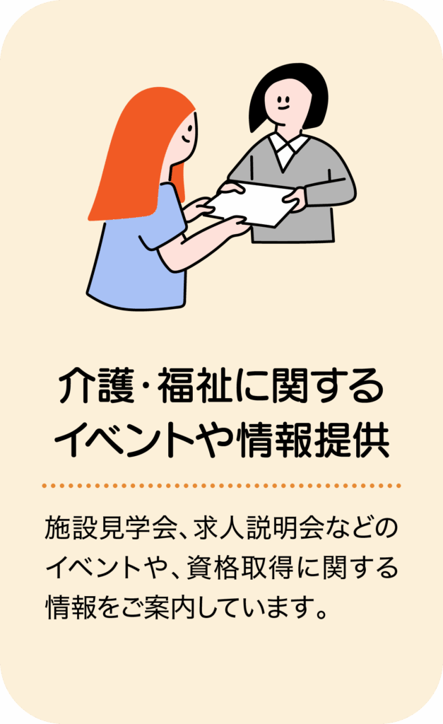 介護・福祉に関するイベントや情報提供／施設見学会、求人説明会などのイベントや、資格取得に関する情報をご案内しています。