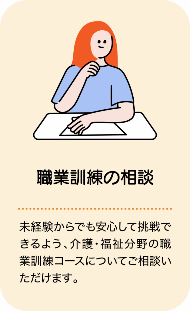 職業訓練の相談／未経験からでも安心して挑戦できるよう、介護・福祉分野の職業訓練コースについてご相談いただけます。